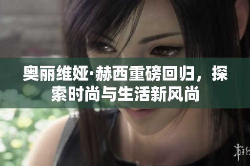 奥丽维娅·赫西重磅回归，探索时尚与生活新风尚