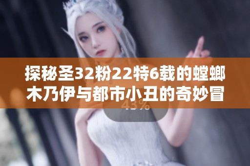 探秘圣32粉22特6载的螳螂木乃伊与都市小丑的奇妙冒险