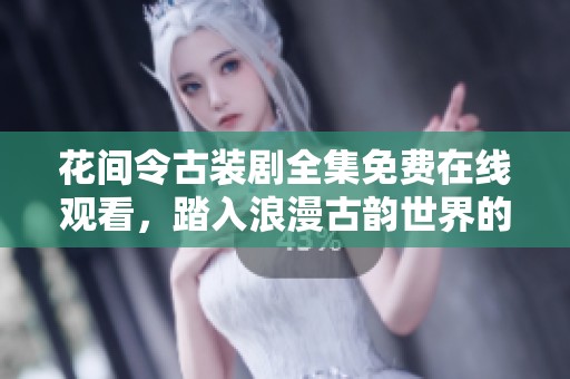 花间令古装剧全集免费在线观看，踏入浪漫古韵世界的奇妙之旅