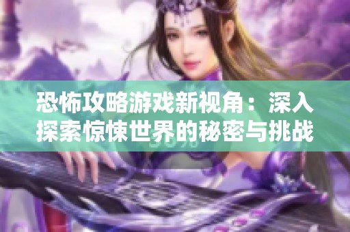 恐怖攻略游戏新视角：深入探索惊悚世界的秘密与挑战