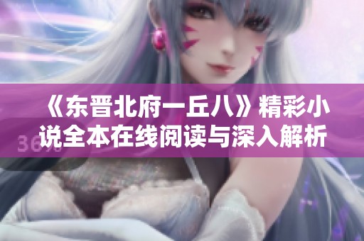 《东晋北府一丘八》精彩小说全本在线阅读与深入解析