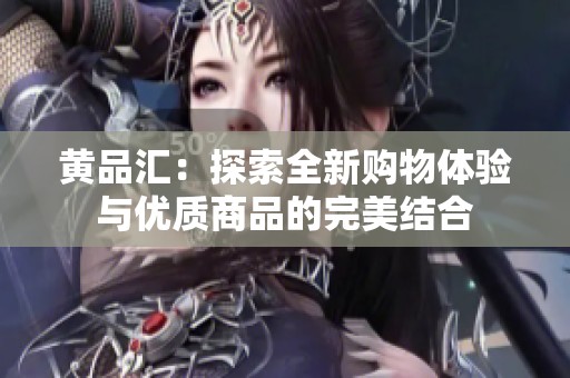 黄品汇：探索全新购物体验与优质商品的完美结合