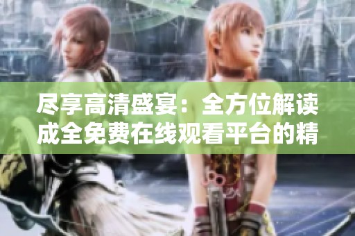 尽享高清盛宴：全方位解读成全免费在线观看平台的精彩内容