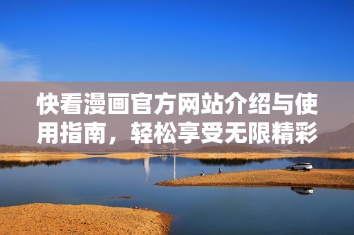 快看漫画官方网站介绍与使用指南，轻松享受无限精彩漫画世界