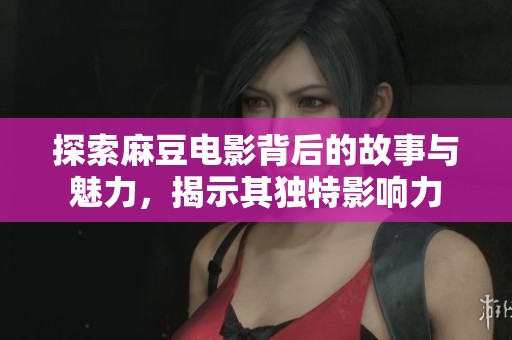 探索麻豆电影背后的故事与魅力，揭示其独特影响力