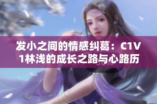 发小之间的情感纠葛：C1V1林浅的成长之路与心路历程