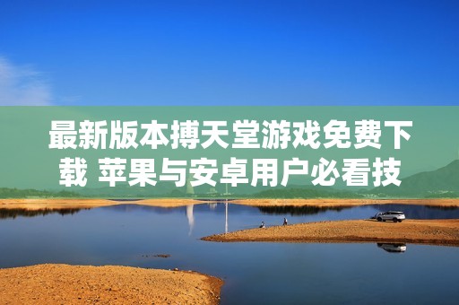 最新版本搏天堂游戏免费下载 苹果与安卓用户必看技巧与攻略