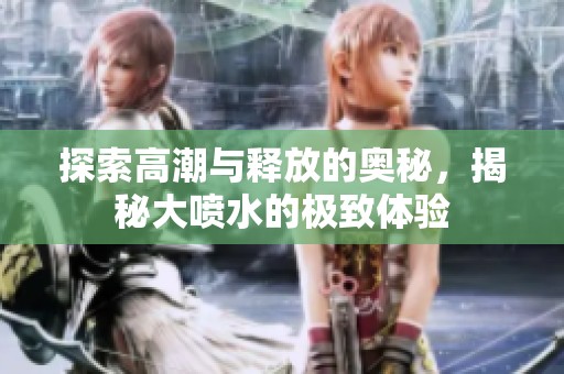 探索高潮与释放的奥秘，揭秘大喷水的极致体验