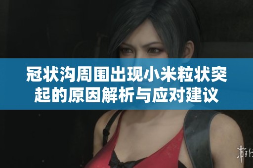 冠状沟周围出现小米粒状突起的原因解析与应对建议