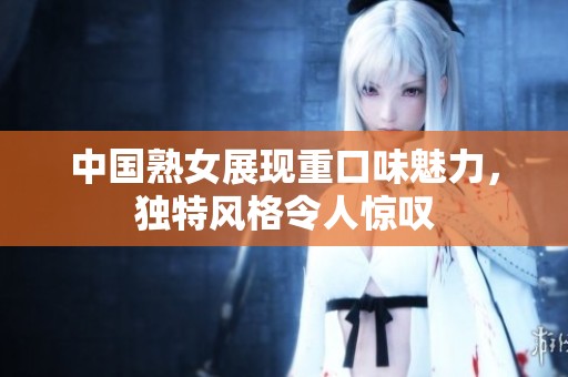 中国熟女展现重口味魅力，独特风格令人惊叹
