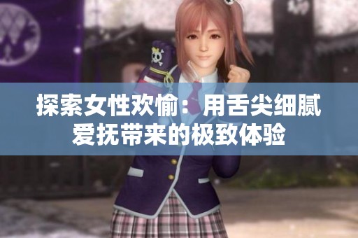 探索女性欢愉：用舌尖细腻爱抚带来的极致体验