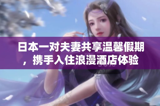 日本一对夫妻共享温馨假期，携手入住浪漫酒店体验