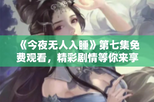 《今夜无人入睡》第七集免费观看，精彩剧情等你来享受