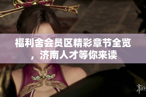 福利舍会员区精彩章节全览，济南人才等你来读