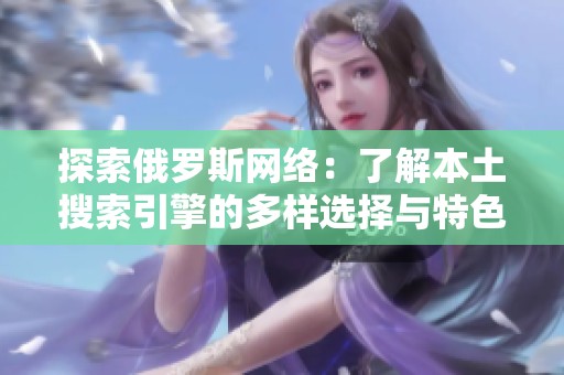 探索俄罗斯网络：了解本土搜索引擎的多样选择与特色