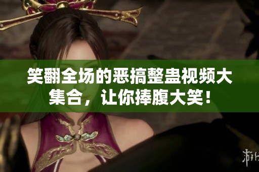 笑翻全场的恶搞整蛊视频大集合，让你捧腹大笑！