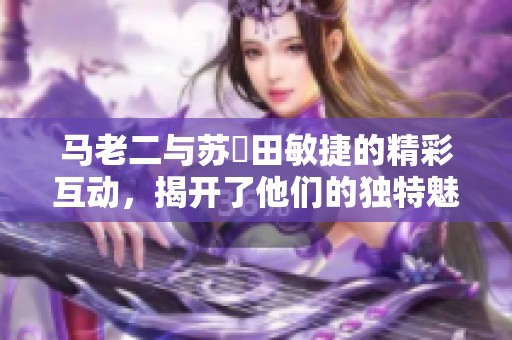 马老二与苏玥田敏捷的精彩互动，揭开了他们的独特魅力