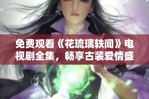 免费观看《花琉璃轶闻》电视剧全集，畅享古装爱情盛宴