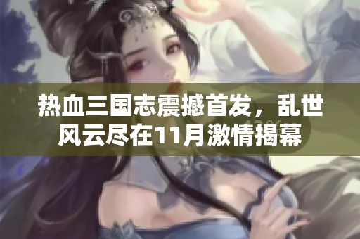 热血三国志震撼首发，乱世风云尽在11月激情揭幕