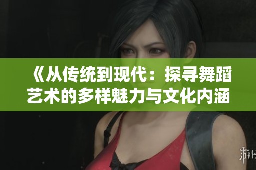 《从传统到现代：探寻舞蹈艺术的多样魅力与文化内涵》