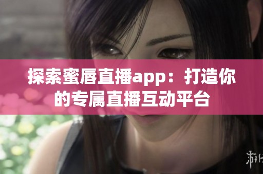 探索蜜唇直播app：打造你的专属直播互动平台