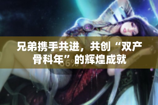 兄弟携手共进，共创“双产骨科年”的辉煌成就