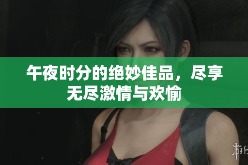 午夜时分的绝妙佳品，尽享无尽激情与欢愉