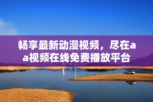 畅享最新动漫视频，尽在aa视频在线免费播放平台