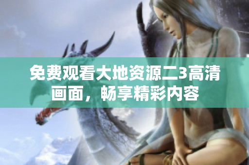 免费观看大地资源二3高清画面，畅享精彩内容