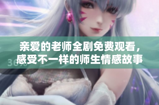 亲爱的老师全剧免费观看，感受不一样的师生情感故事