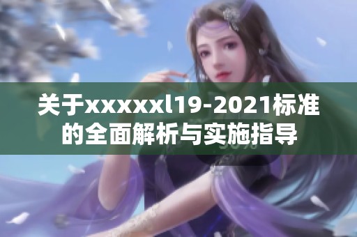 关于xxxxxl19-2021标准的全面解析与实施指导