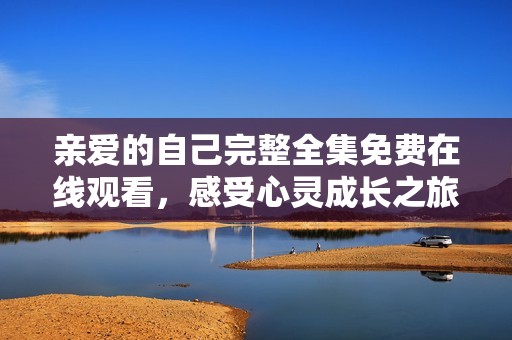 亲爱的自己完整全集免费在线观看，感受心灵成长之旅