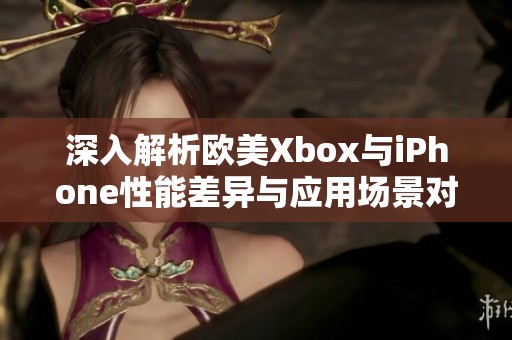深入解析欧美Xbox与iPhone性能差异与应用场景对比