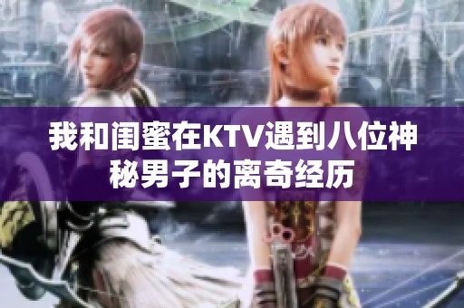 我和闺蜜在KTV遇到八位神秘男子的离奇经历