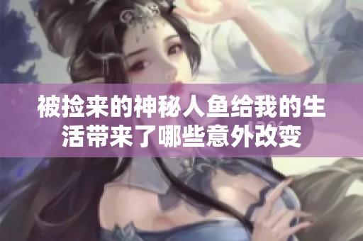 被捡来的神秘人鱼给我的生活带来了哪些意外改变