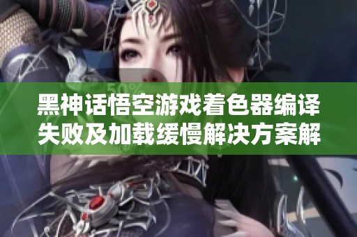 黑神话悟空游戏着色器编译失败及加载缓慢解决方案解析