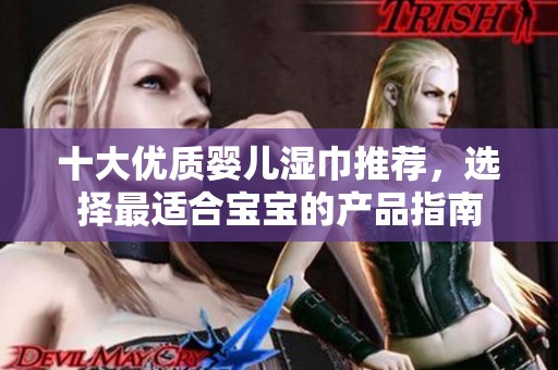 十大优质婴儿湿巾推荐，选择最适合宝宝的产品指南