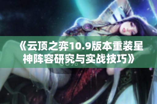 《云顶之弈10.9版本重装星神阵容研究与实战技巧》