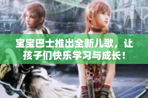 宝宝巴士推出全新儿歌，让孩子们快乐学习与成长！