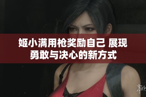 姬小满用枪奖励自己 展现勇敢与决心的新方式