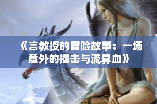 《言教授的冒险故事：一场意外的撞击与流鼻血》