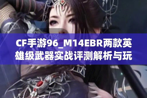CF手游96_M14EBR两款英雄级武器实战评测解析与玩法分享