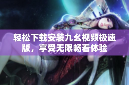 轻松下载安装九幺视频极速版，享受无限畅看体验