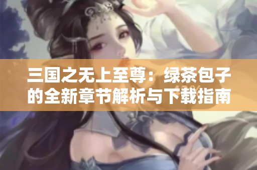 三国之无上至尊：绿茶包子的全新章节解析与下载指南