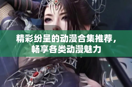 精彩纷呈的动漫合集推荐，畅享各类动漫魅力