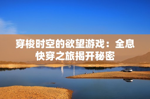 穿梭时空的欲望游戏：全息快穿之旅揭开秘密