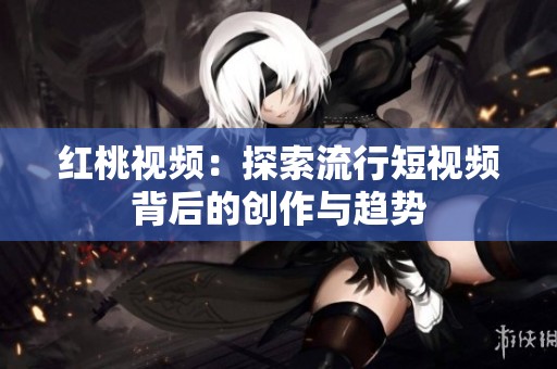 红桃视频：探索流行短视频背后的创作与趋势