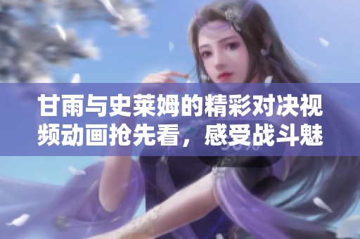甘雨与史莱姆的精彩对决视频动画抢先看，感受战斗魅力