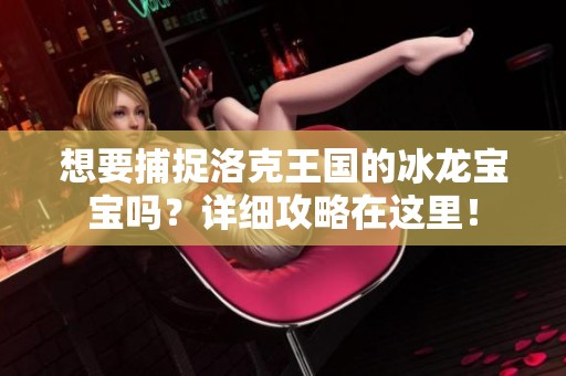 想要捕捉洛克王国的冰龙宝宝吗？详细攻略在这里！