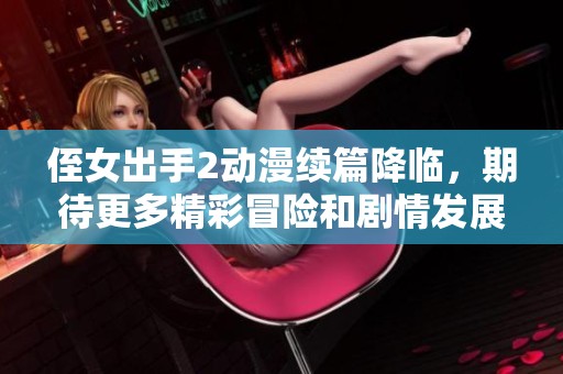 侄女出手2动漫续篇降临，期待更多精彩冒险和剧情发展